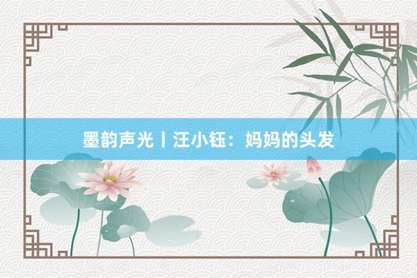 墨韵声光丨汪小钰：妈妈的头发
