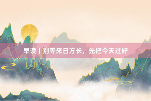 早读丨别等来日方长，先把今天过好