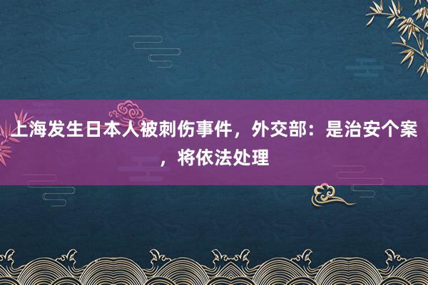 上海发生日本人被刺伤事件,外交部:是治安个案,将依法处理
