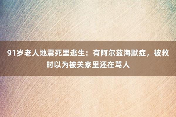 91岁老人地震死里逃生：有阿尔兹海默症，被救时以为被关家里还在骂人