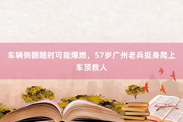 车辆侧翻随时可能爆燃，57岁广州老兵挺身爬上车顶救人
